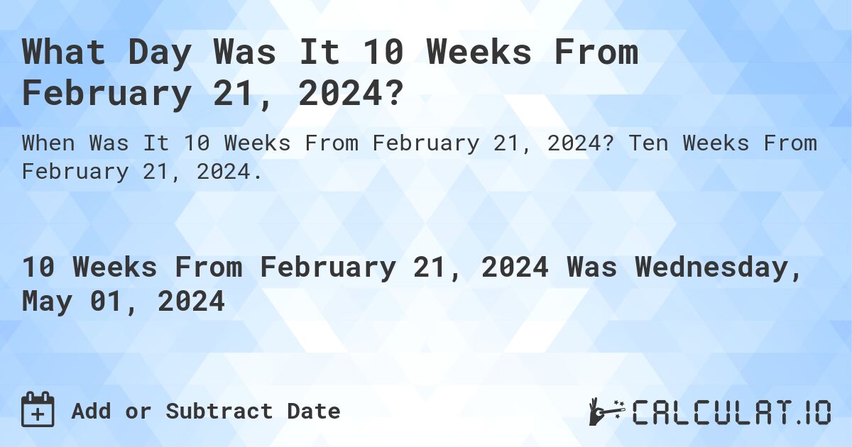 What Day Was It 10 Weeks From February 21, 2024?. Ten Weeks From February 21, 2024.