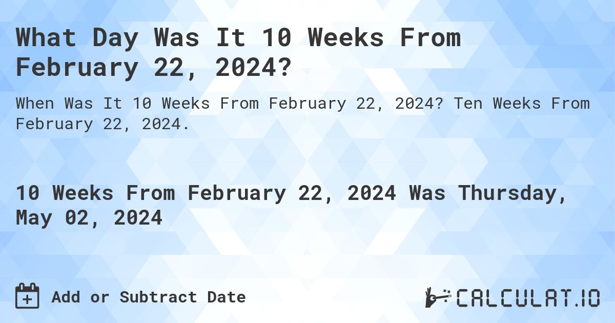 What Day Was It 10 Weeks From February 22, 2024?. Ten Weeks From February 22, 2024.