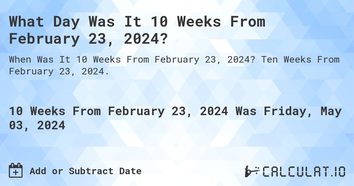 What Day Was It 10 Weeks From February 23, 2024?. Ten Weeks From February 23, 2024.