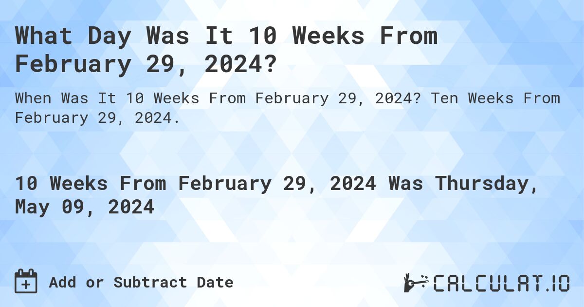 What is 10 Weeks From February 29, 2024?. Ten Weeks From February 29, 2024.