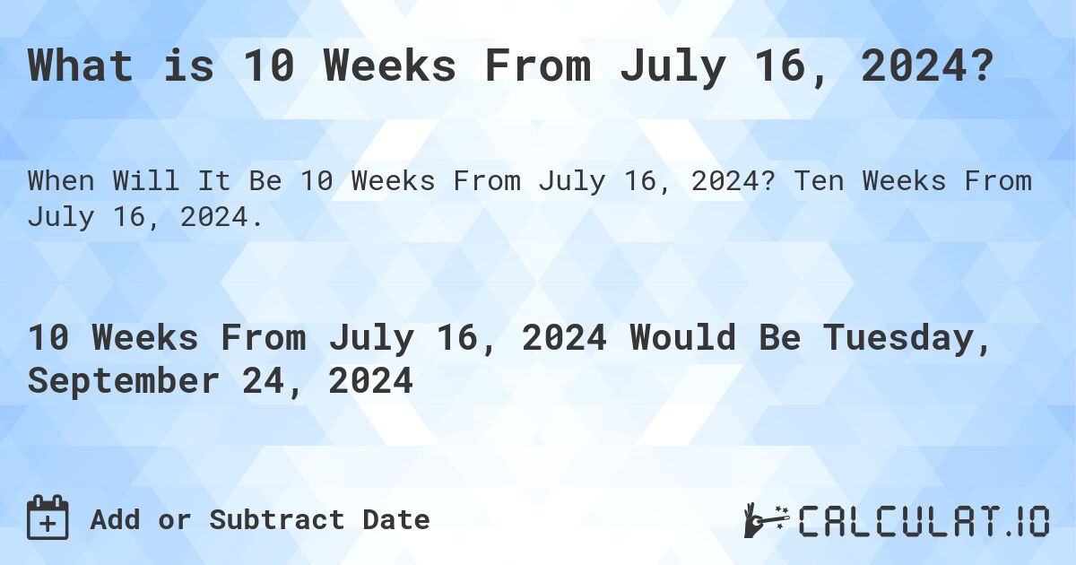 What is 10 Weeks From July 16, 2024?. Ten Weeks From July 16, 2024.