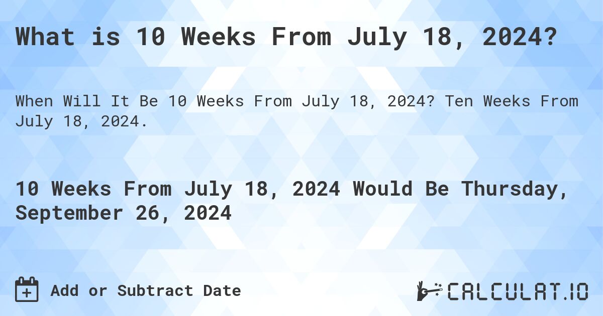 What is 10 Weeks From July 18, 2024?. Ten Weeks From July 18, 2024.