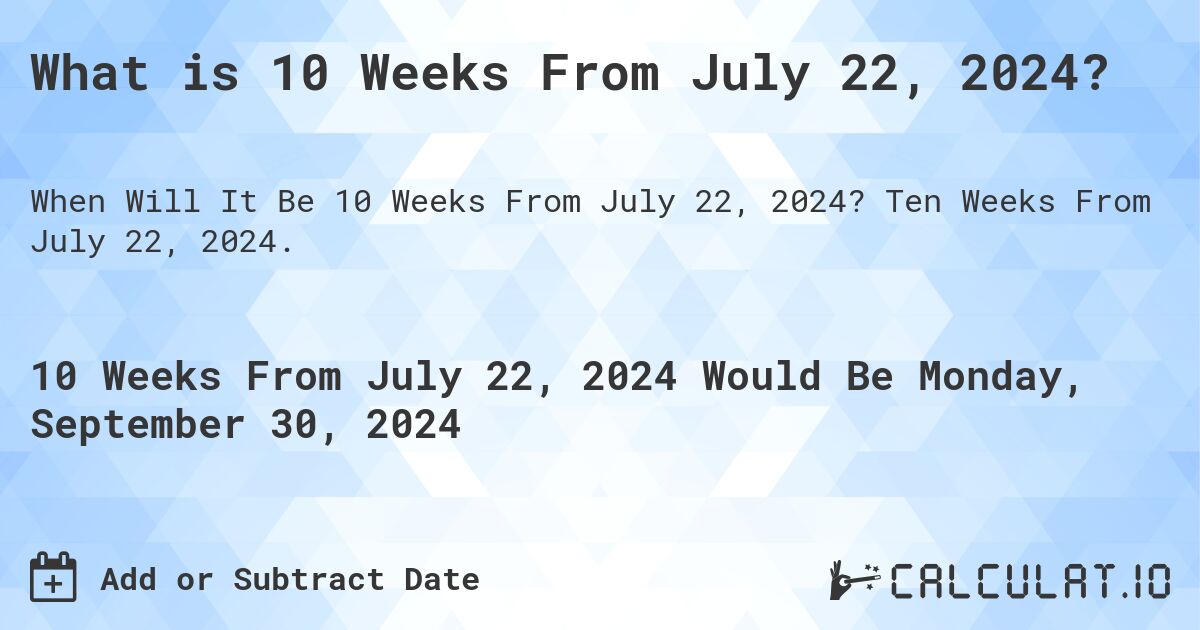 What is 10 Weeks From July 22, 2024?. Ten Weeks From July 22, 2024.