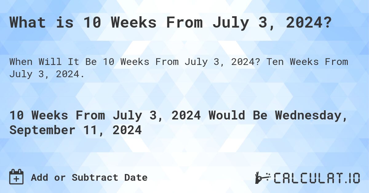 What is 10 Weeks From July 3, 2024?. Ten Weeks From July 3, 2024.