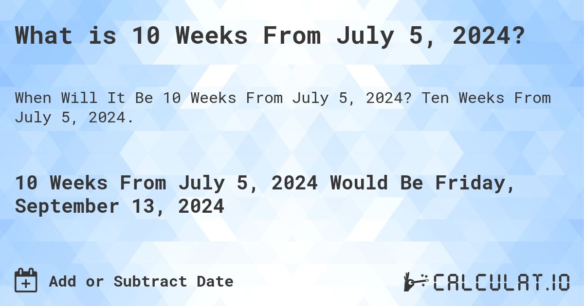 What is 10 Weeks From July 5, 2024?. Ten Weeks From July 5, 2024.