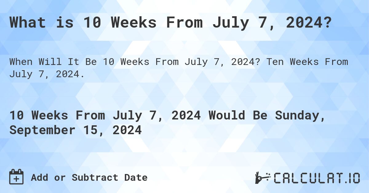 What is 10 Weeks From July 7, 2024?. Ten Weeks From July 7, 2024.