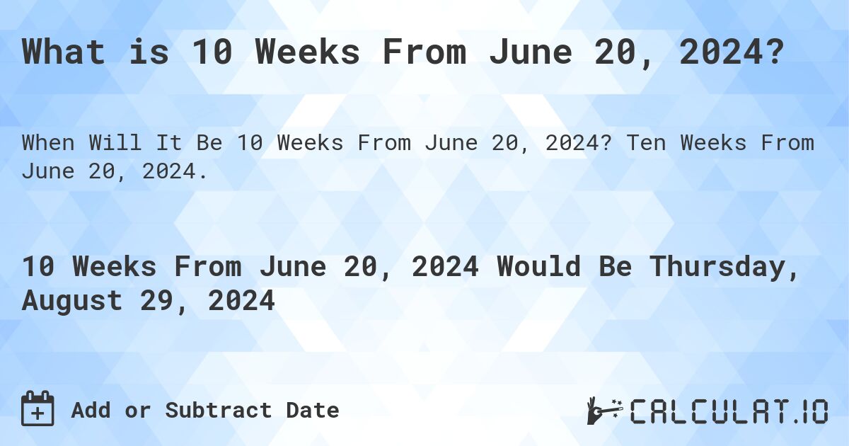 What is 10 Weeks From June 20, 2024?. Ten Weeks From June 20, 2024.