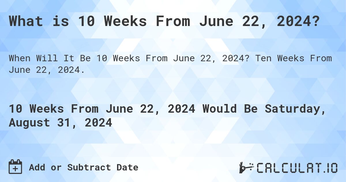 What is 10 Weeks From June 22, 2024?. Ten Weeks From June 22, 2024.
