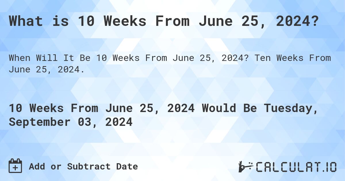 What is 10 Weeks From June 25, 2024?. Ten Weeks From June 25, 2024.