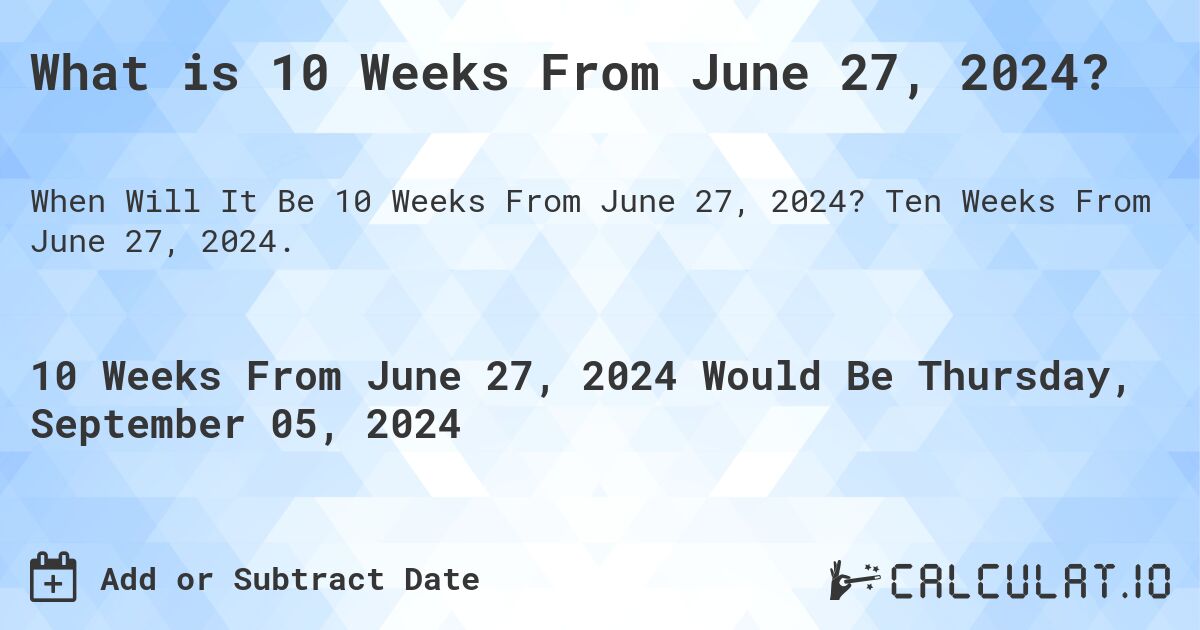 What is 10 Weeks From June 27, 2024?. Ten Weeks From June 27, 2024.