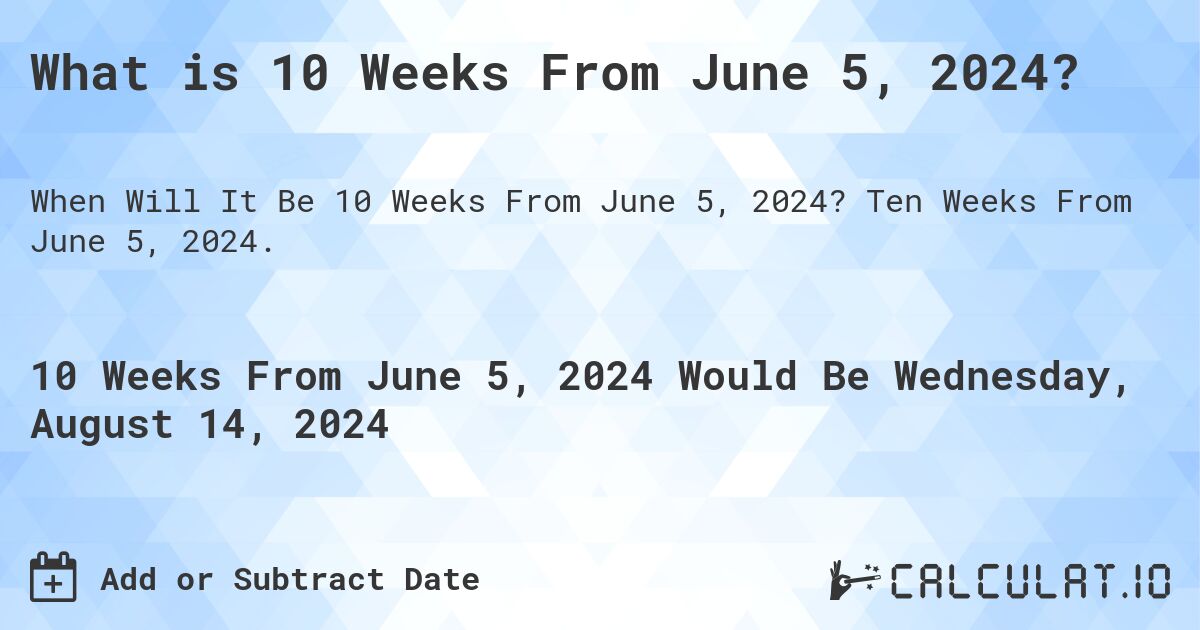 What is 10 Weeks From June 5, 2024?. Ten Weeks From June 5, 2024.