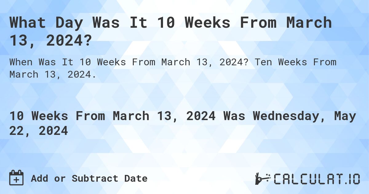 What is 10 Weeks From March 13, 2024?. Ten Weeks From March 13, 2024.