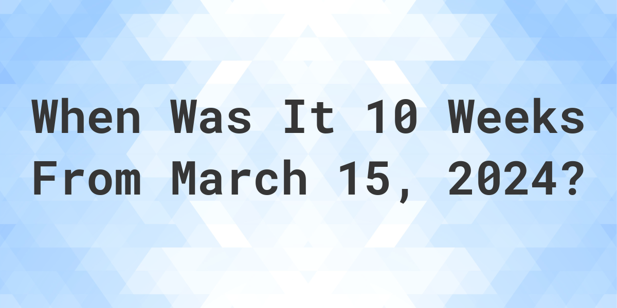 what-is-10-weeks-from-march-15-2024-calculatio