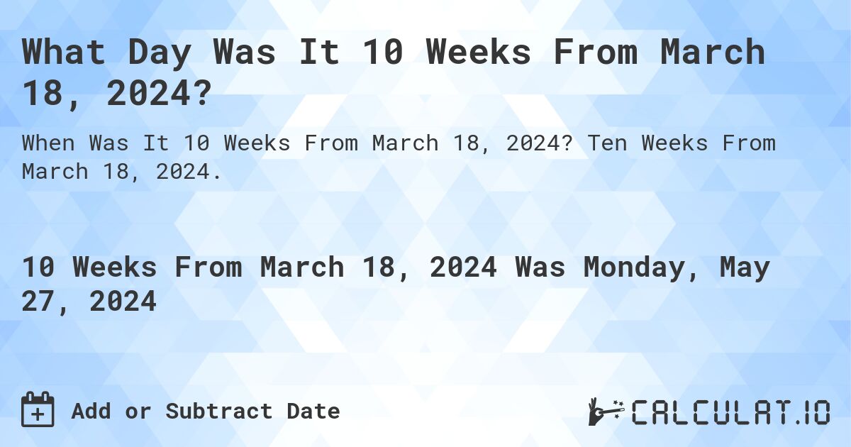What is 10 Weeks From March 18, 2024?. Ten Weeks From March 18, 2024.