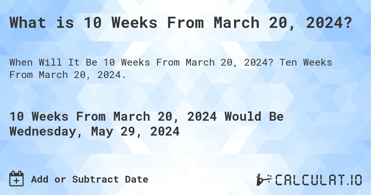 What is 10 Weeks From March 20, 2024?. Ten Weeks From March 20, 2024.