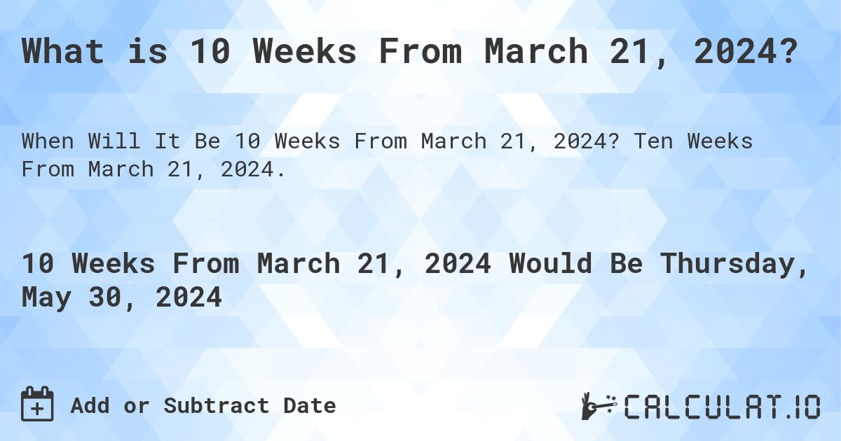 What is 10 Weeks From March 21, 2024?. Ten Weeks From March 21, 2024.