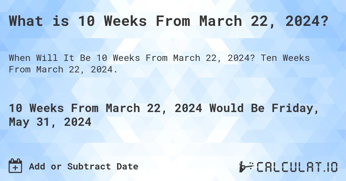 What is 10 Weeks From March 22, 2024?. Ten Weeks From March 22, 2024.