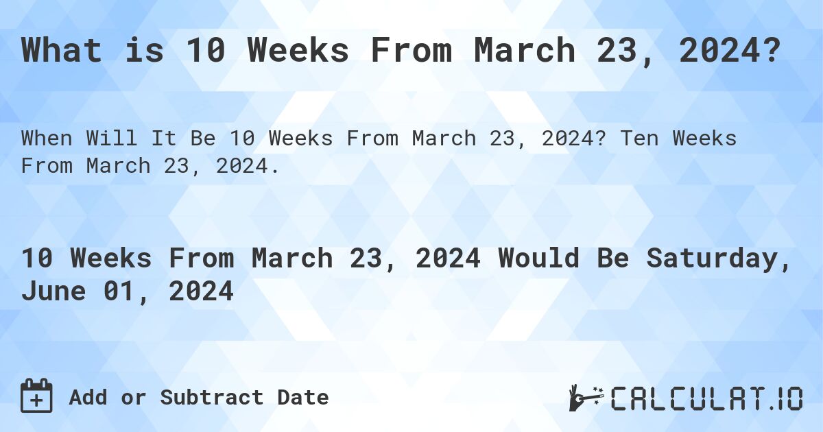 What is 10 Weeks From March 23, 2024?. Ten Weeks From March 23, 2024.