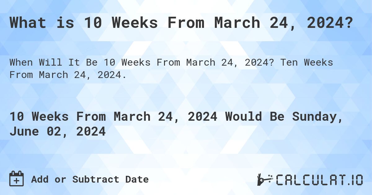 What is 10 Weeks From March 24, 2024?. Ten Weeks From March 24, 2024.