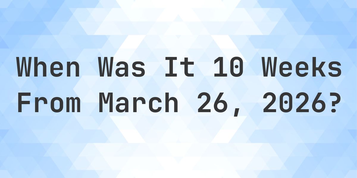 What Day Was It 10 Weeks From March 26, 2026? - Calculatio