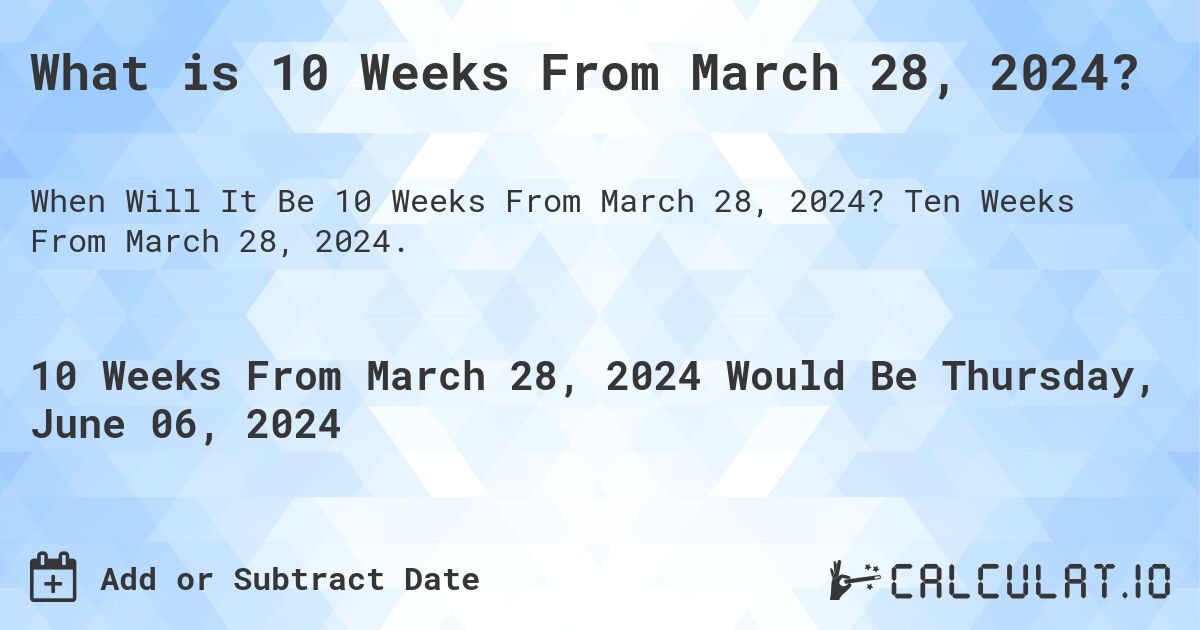 What is 10 Weeks From March 28, 2024?. Ten Weeks From March 28, 2024.