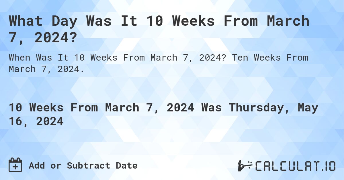 What Day Was It 10 Weeks From March 7, 2024?. Ten Weeks From March 7, 2024.