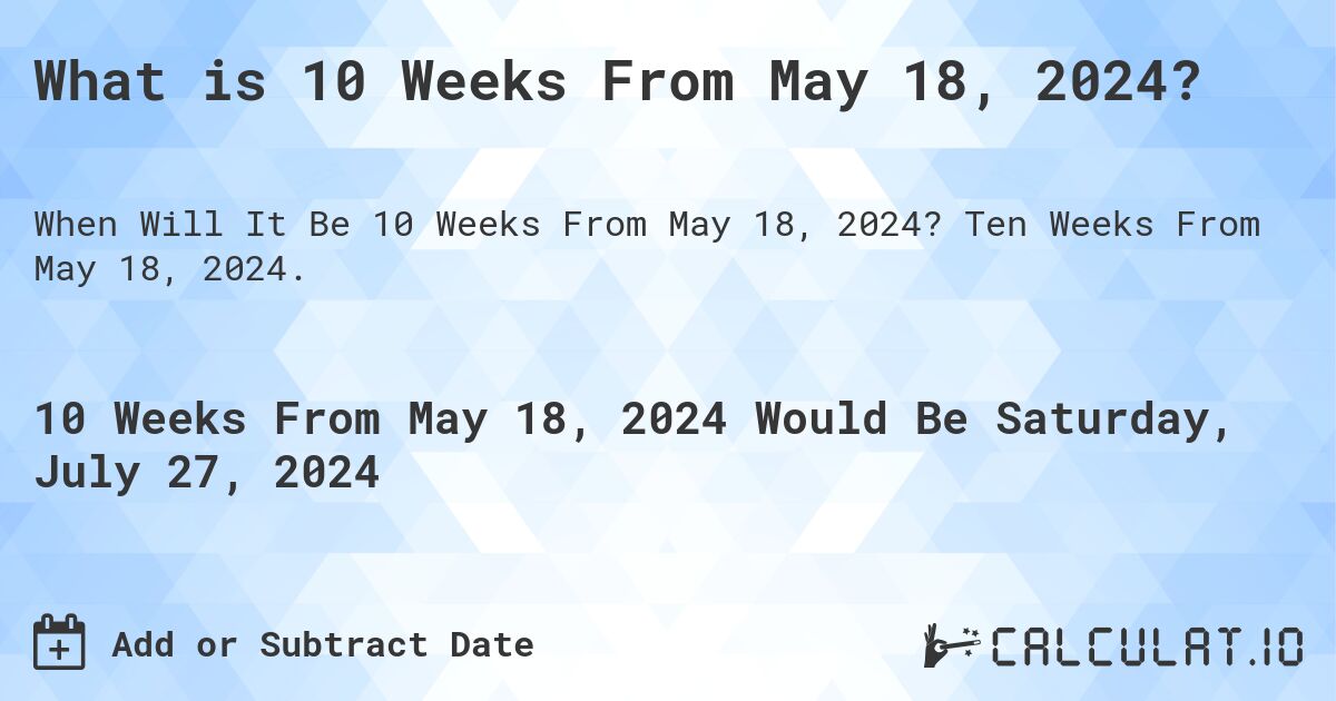 What is 10 Weeks From May 18, 2024?. Ten Weeks From May 18, 2024.