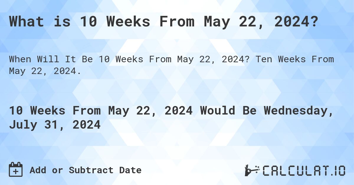 What is 10 Weeks From May 22, 2024?. Ten Weeks From May 22, 2024.
