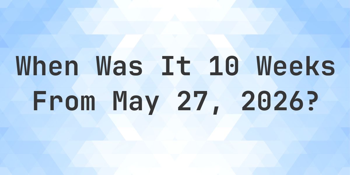 What is 10 Weeks From May 27, 2026? - Calculatio