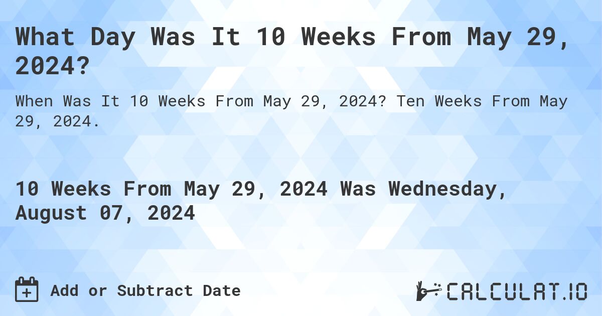 What is 10 Weeks From May 29, 2024?. Ten Weeks From May 29, 2024.