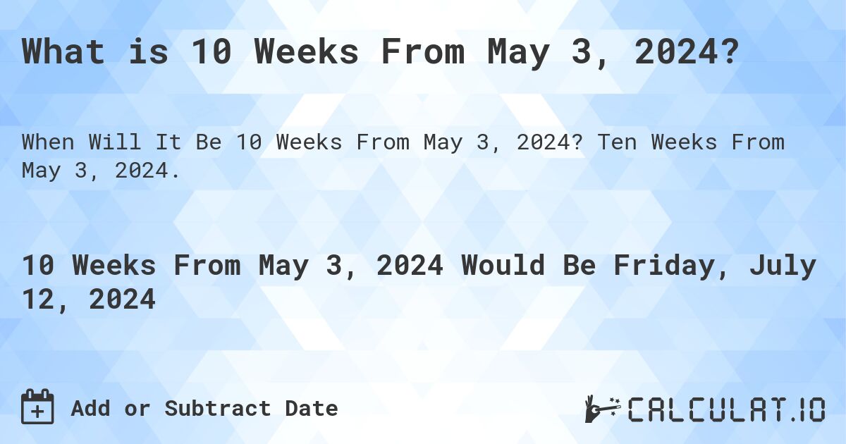 What is 10 Weeks From May 3, 2024?. Ten Weeks From May 3, 2024.
