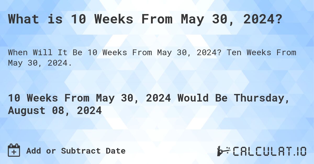 What is 10 Weeks From May 30, 2024?. Ten Weeks From May 30, 2024.