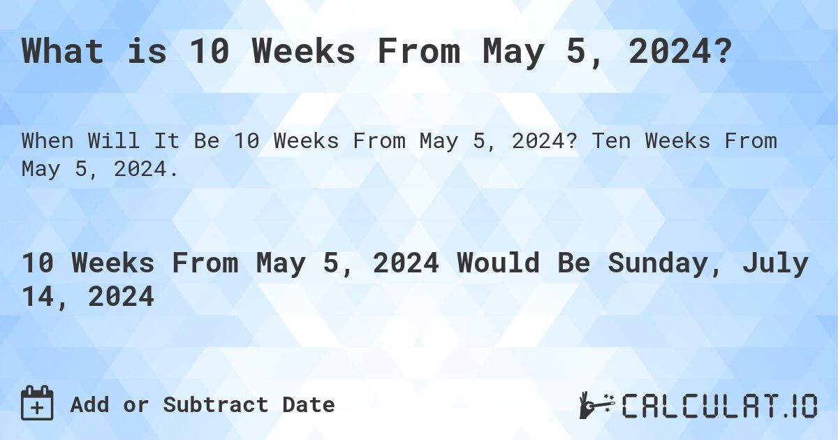 What is 10 Weeks From May 5, 2024?. Ten Weeks From May 5, 2024.