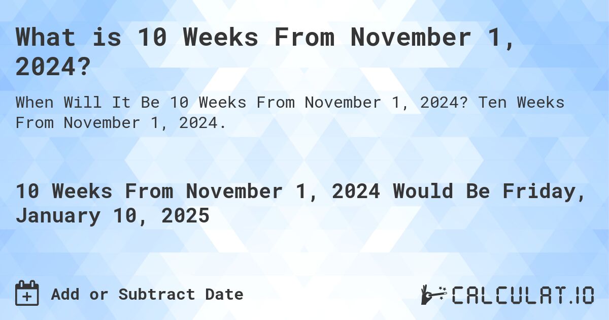 What is 10 Weeks From November 1, 2024?. Ten Weeks From November 1, 2024.