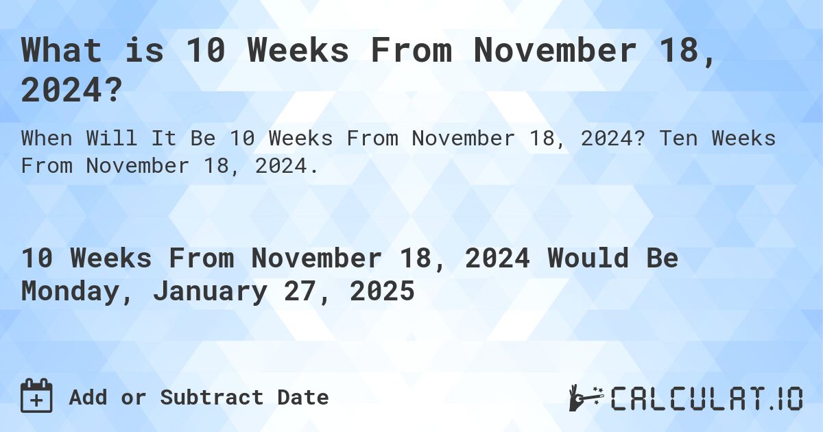What is 10 Weeks From November 18, 2024?. Ten Weeks From November 18, 2024.