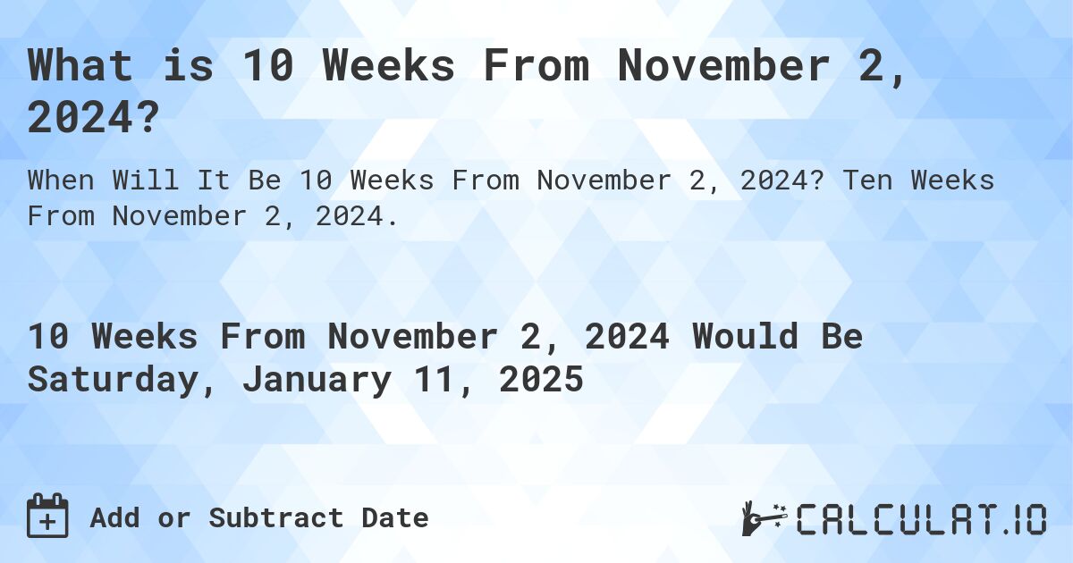 What is 10 Weeks From November 2, 2024?. Ten Weeks From November 2, 2024.