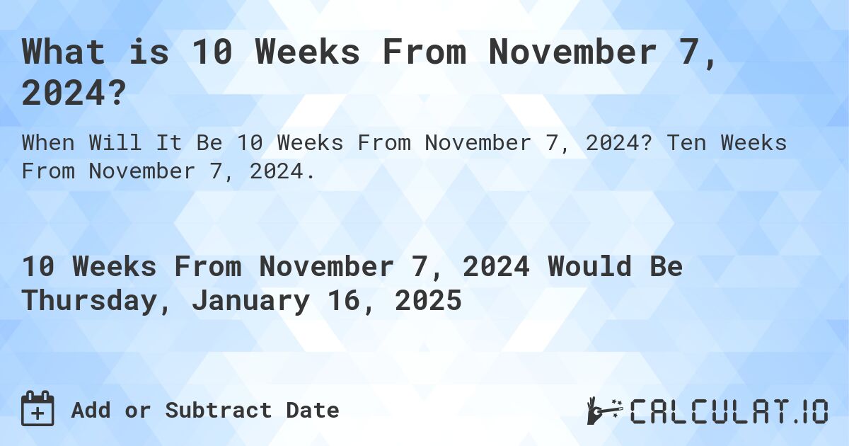 What is 10 Weeks From November 7, 2024?. Ten Weeks From November 7, 2024.