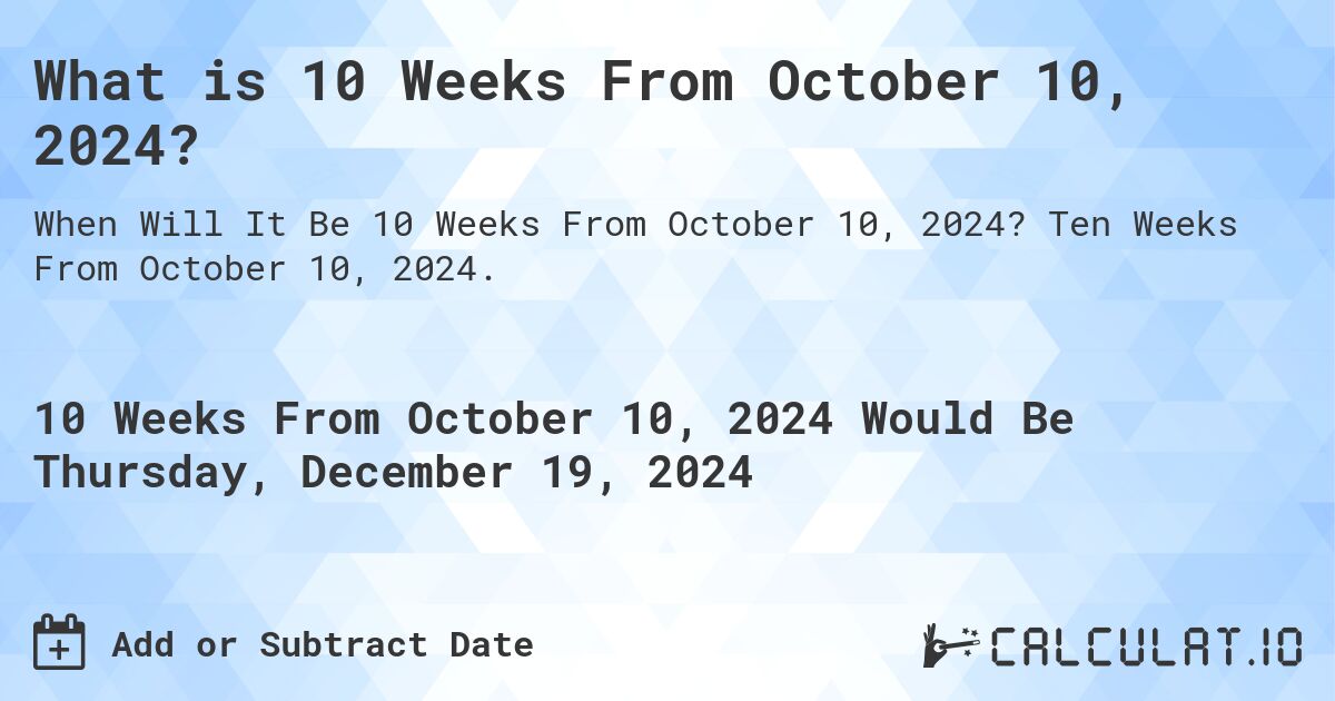 What is 10 Weeks From October 10, 2024?. Ten Weeks From October 10, 2024.