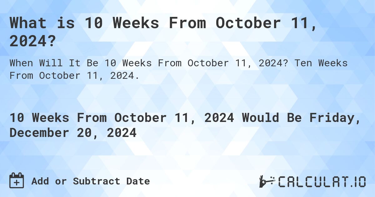 What is 10 Weeks From October 11, 2024?. Ten Weeks From October 11, 2024.