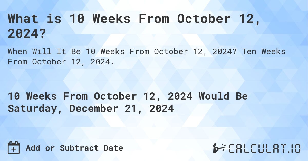 What is 10 Weeks From October 12, 2024?. Ten Weeks From October 12, 2024.