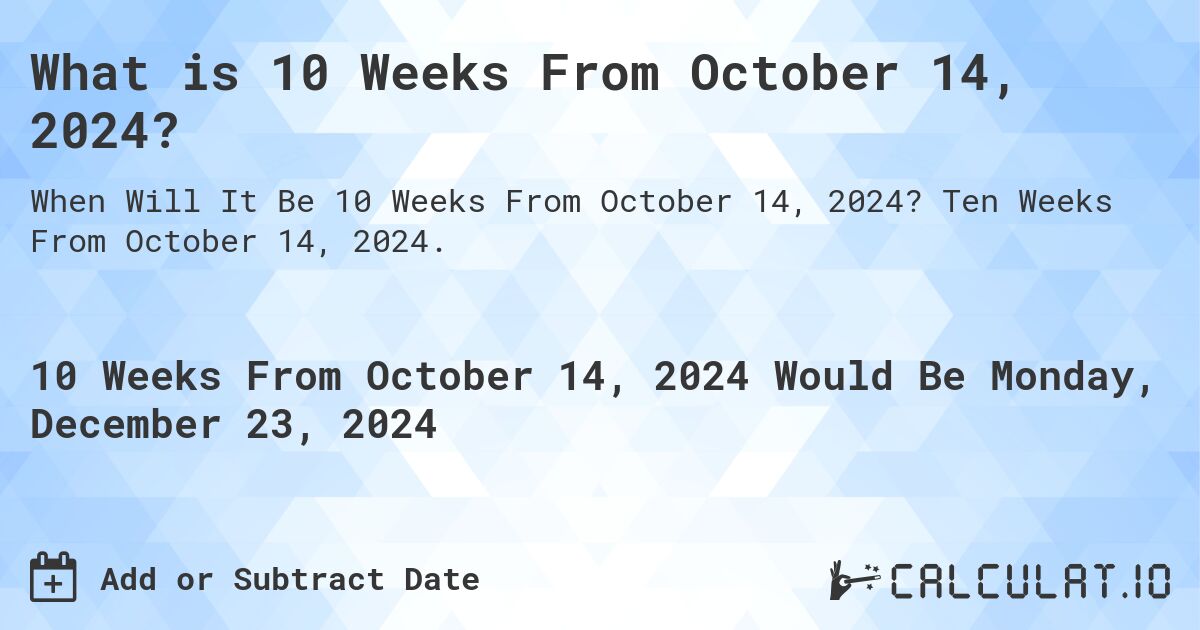 What is 10 Weeks From October 14, 2024?. Ten Weeks From October 14, 2024.