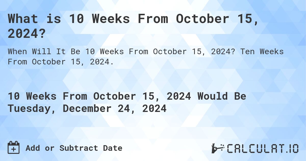 What is 10 Weeks From October 15, 2024?. Ten Weeks From October 15, 2024.