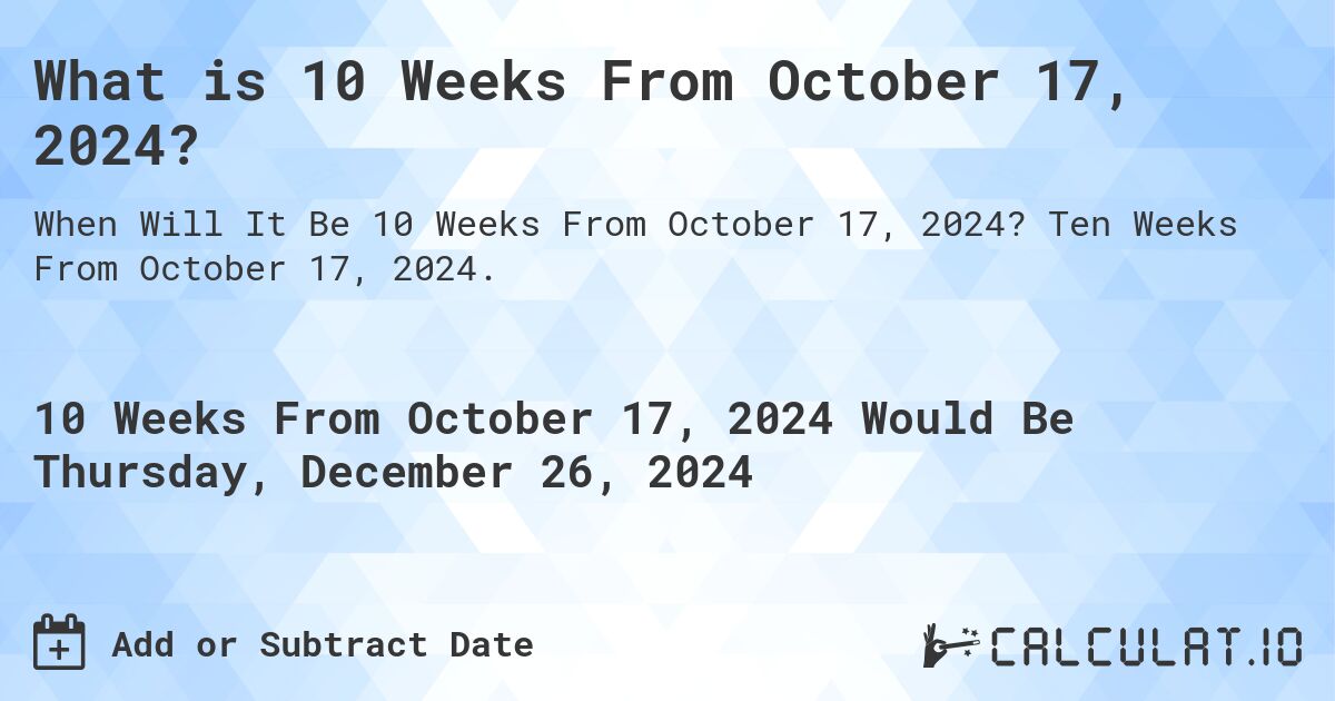 What is 10 Weeks From October 17, 2024?. Ten Weeks From October 17, 2024.