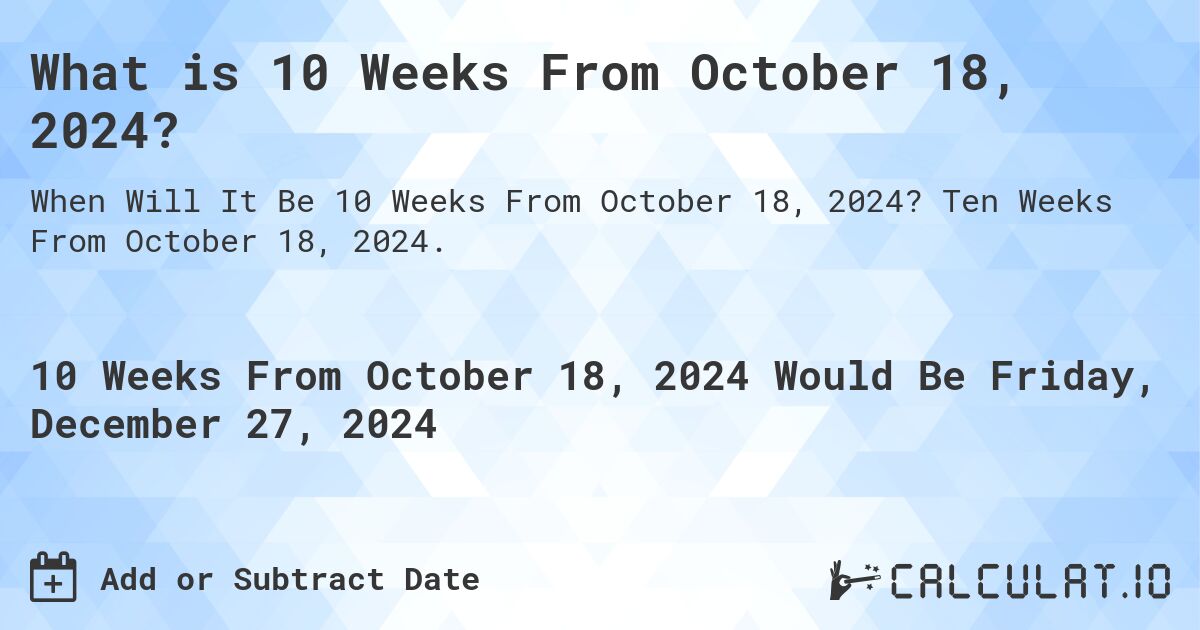 What is 10 Weeks From October 18, 2024?. Ten Weeks From October 18, 2024.