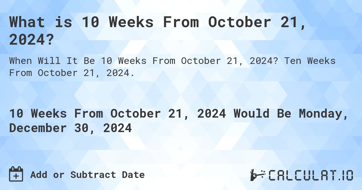 What is 10 Weeks From October 21, 2024?. Ten Weeks From October 21, 2024.