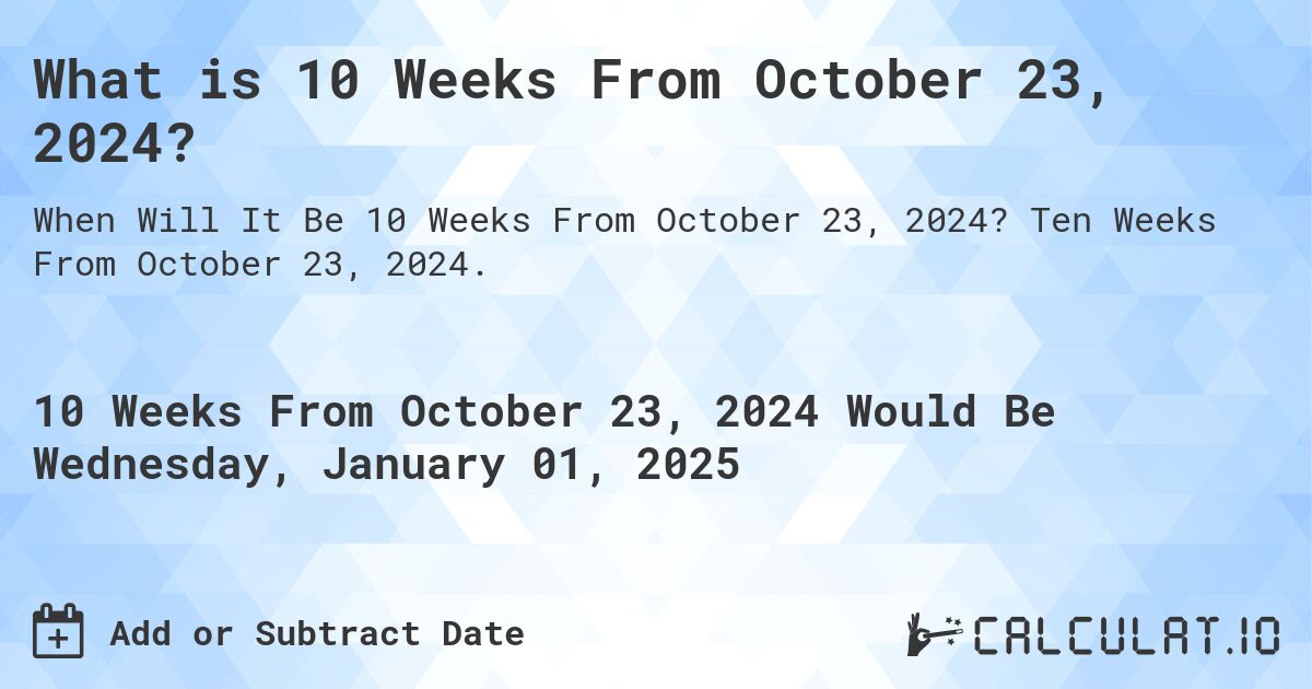 What is 10 Weeks From October 23, 2024?. Ten Weeks From October 23, 2024.