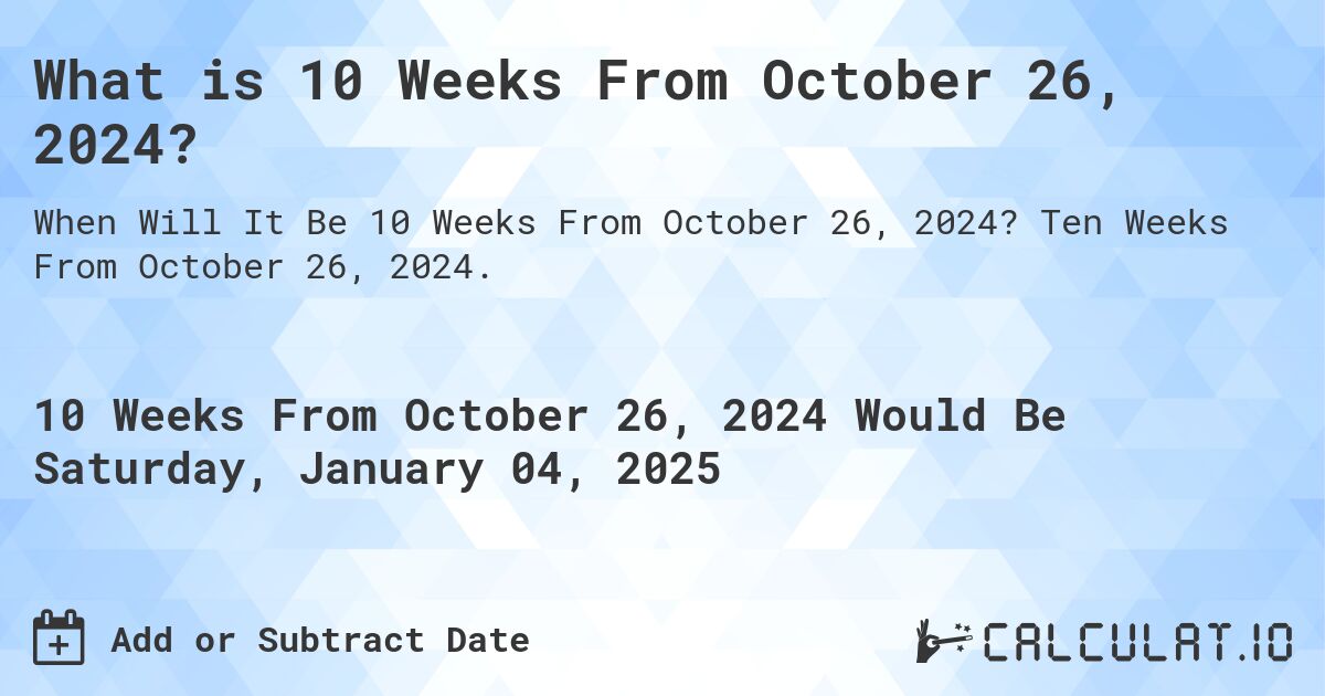 What is 10 Weeks From October 26, 2024?. Ten Weeks From October 26, 2024.