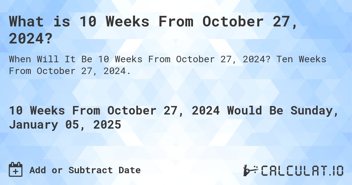 What is 10 Weeks From October 27, 2024?. Ten Weeks From October 27, 2024.
