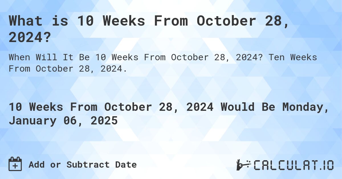 What is 10 Weeks From October 28, 2024?. Ten Weeks From October 28, 2024.
