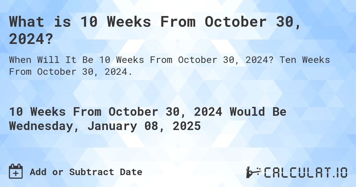 What is 10 Weeks From October 30, 2024?. Ten Weeks From October 30, 2024.